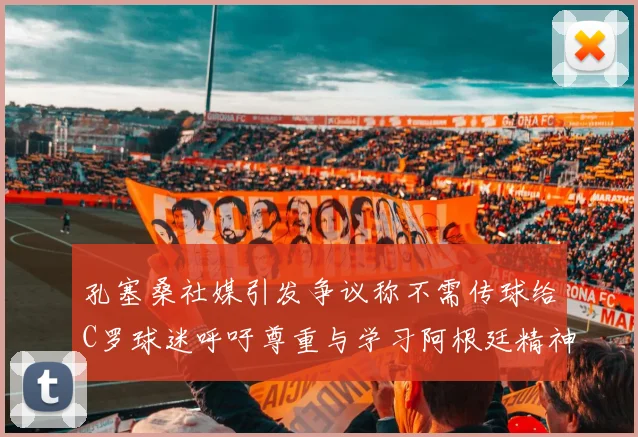 孔塞桑社媒引发争议称不需传球给C罗球迷呼吁尊重与学习阿根廷精神