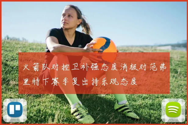 火箭队对控卫补强态度消极对范弗里特下赛季复出持乐观态度