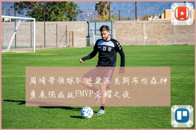 周琦带领球队逆袭尼克斯布伦森神勇表现成就FMVP荣耀之夜