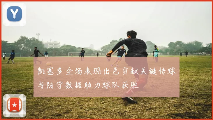 凯塞多全场表现出色贡献关键传球与防守数据助力球队获胜