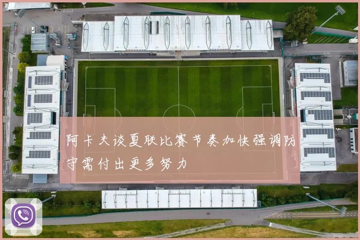 阿卡夫谈夏联比赛节奏加快强调防守需付出更多努力