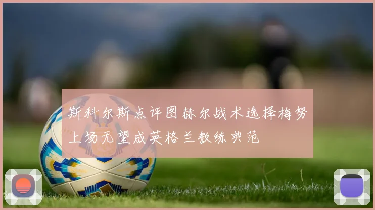 斯科尔斯点评图赫尔战术选择梅努上场无望成英格兰教练典范
