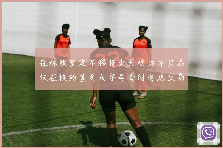 森林狼坚定不移将麦丹视为非卖品仅在换约基奇或字母哥时考虑交易
