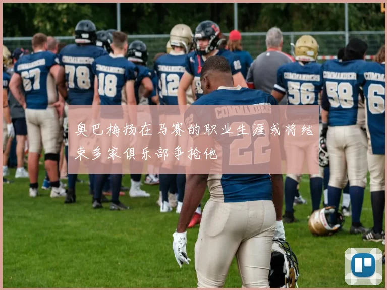 奥巴梅扬在马赛的职业生涯或将结束多家俱乐部争抢他