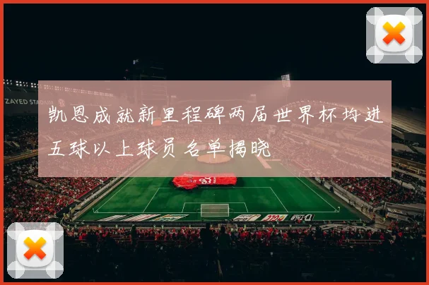 凯恩成就新里程碑两届世界杯均进五球以上球员名单揭晓